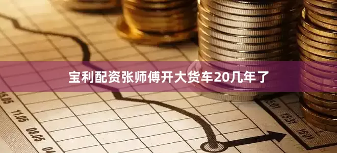 宝利配资张师傅开大货车20几年了