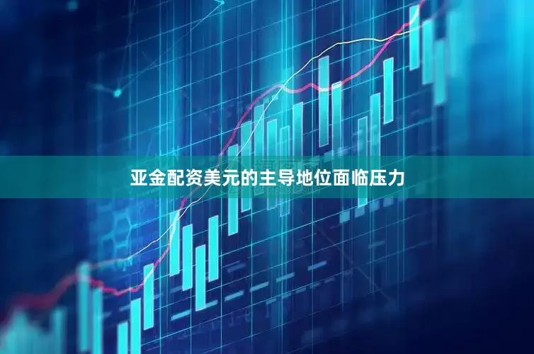 亚金配资美元的主导地位面临压力
