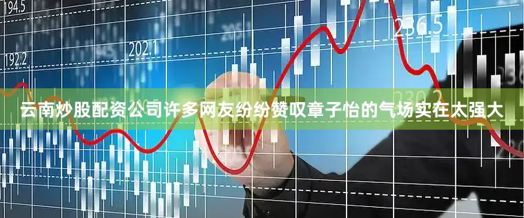 云南炒股配资公司许多网友纷纷赞叹章子怡的气场实在太强大
