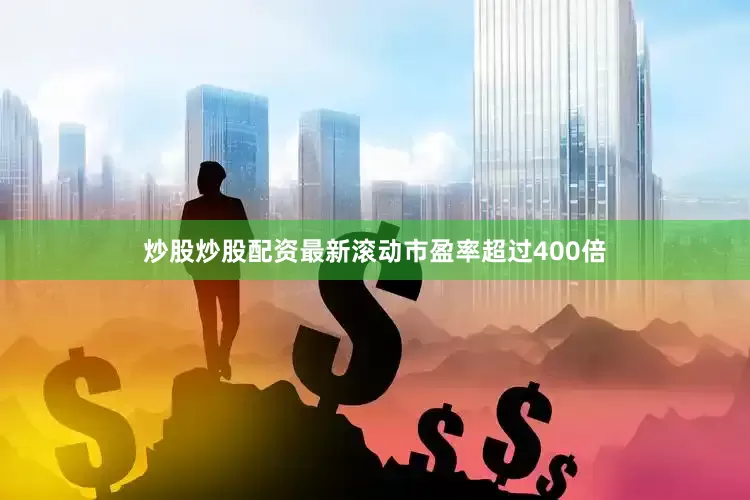 炒股炒股配资最新滚动市盈率超过400倍
