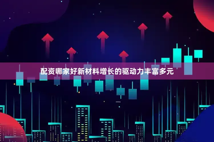 配资哪家好新材料增长的驱动力丰富多元