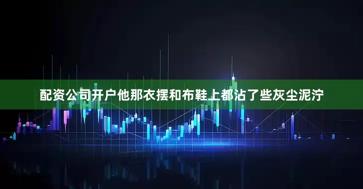 配资公司开户他那衣摆和布鞋上都沾了些灰尘泥泞
