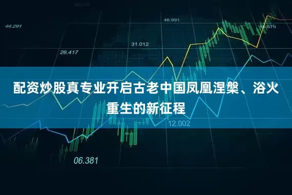 配资炒股真专业开启古老中国凤凰涅槃、浴火重生的新征程