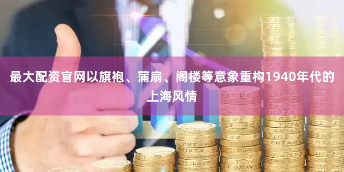 最大配资官网以旗袍、蒲扇、阁楼等意象重构1940年代的上海风情