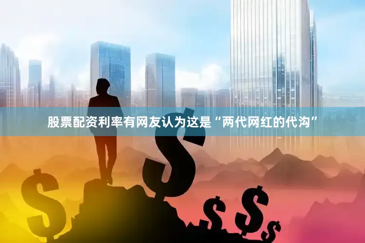 股票配资利率有网友认为这是“两代网红的代沟”