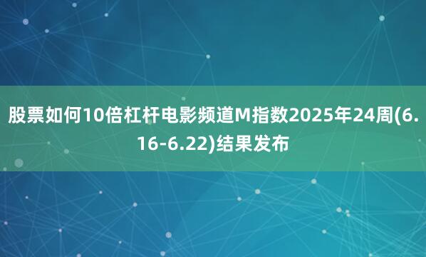 股票如何10倍杠杆电影频道M指数2025年24周(6.16-6.22)结果发布