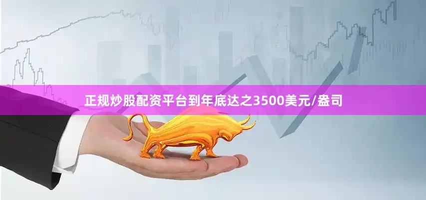 正规炒股配资平台到年底达之3500美元/盎司