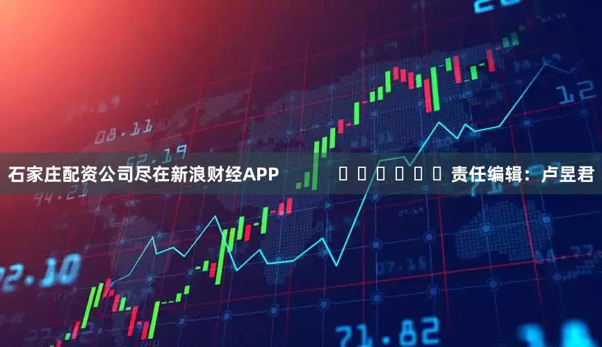 石家庄配资公司尽在新浪财经APP            						责任编辑：卢昱君