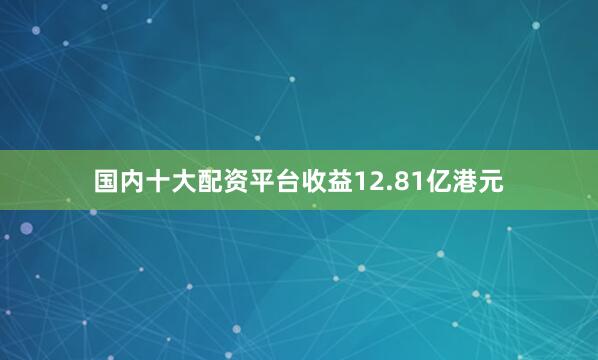 国内十大配资平台收益12.81亿港元