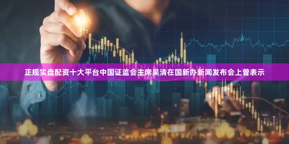 正规实盘配资十大平台中国证监会主席吴清在国新办新闻发布会上曾表示