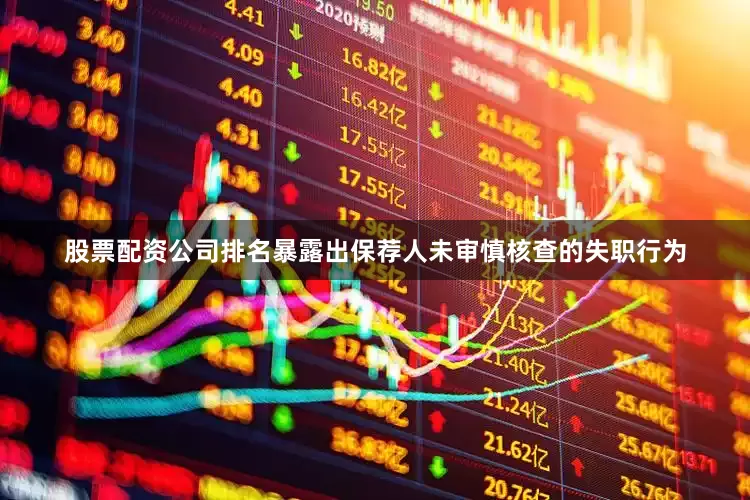 股票配资公司排名暴露出保荐人未审慎核查的失职行为