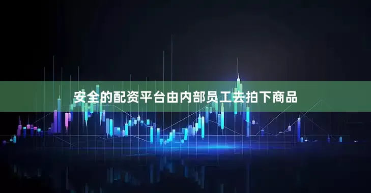 安全的配资平台由内部员工去拍下商品