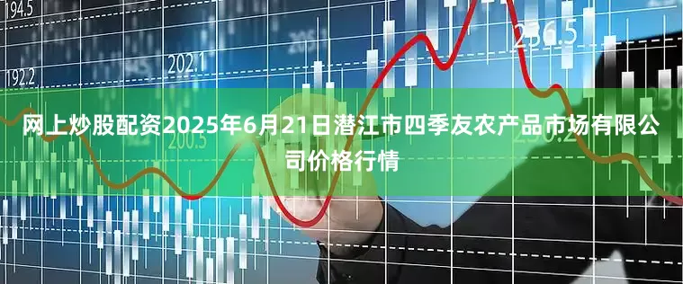 网上炒股配资2025年6月21日潜江市四季友农产品市场有限公司价格行情