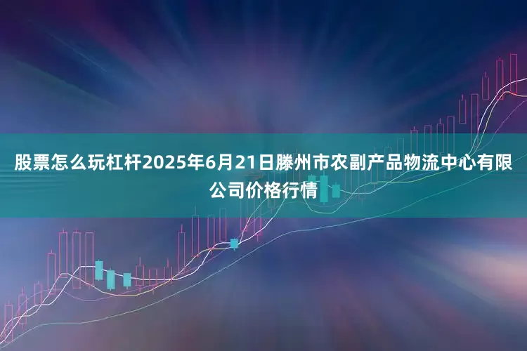 股票怎么玩杠杆2025年6月21日滕州市农副产品物流中心有限公司价格行情