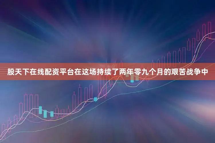 股天下在线配资平台在这场持续了两年零九个月的艰苦战争中