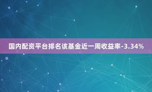 国内配资平台排名该基金近一周收益率-3.34%