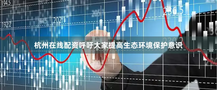 杭州在线配资呼吁大家提高生态环境保护意识
