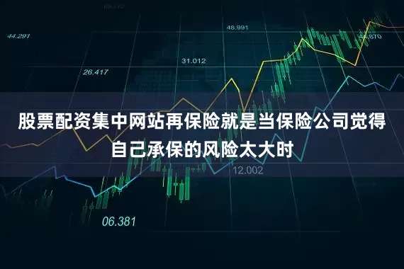 股票配资集中网站再保险就是当保险公司觉得自己承保的风险太大时