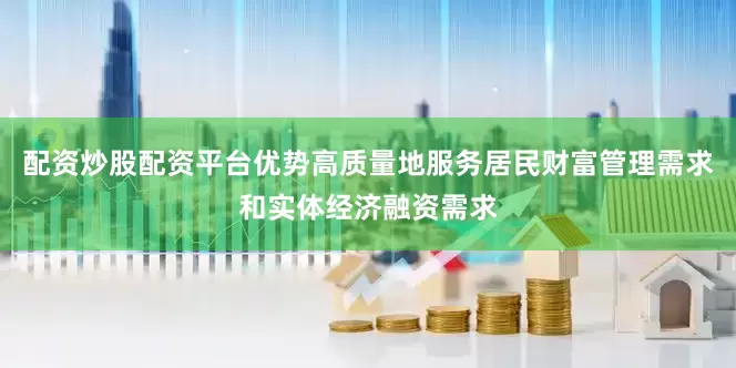 配资炒股配资平台优势高质量地服务居民财富管理需求和实体经济融资需求