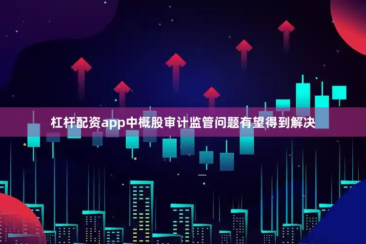 杠杆配资app中概股审计监管问题有望得到解决