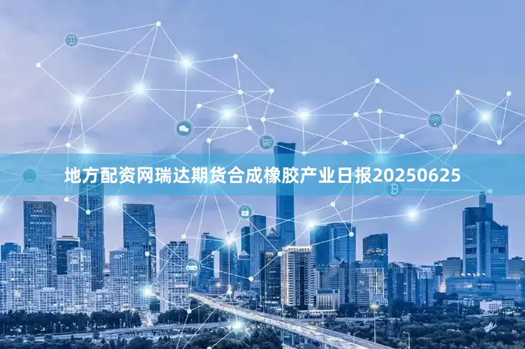 地方配资网瑞达期货合成橡胶产业日报20250625