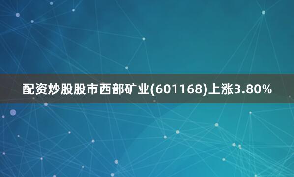 配资炒股股市西部矿业(601168)上涨3.80%