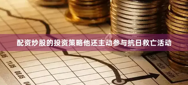 配资炒股的投资策略他还主动参与抗日救亡活动