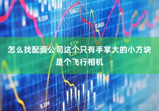 怎么找配资公司这个只有手掌大的小方块是个飞行相机