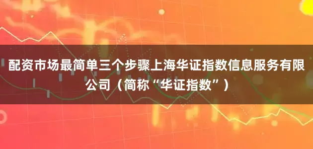 配资市场最简单三个步骤上海华证指数信息服务有限公司（简称“华证指数”）