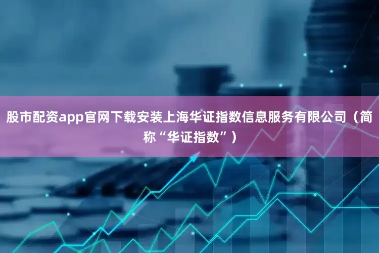 股市配资app官网下载安装上海华证指数信息服务有限公司（简称“华证指数”）