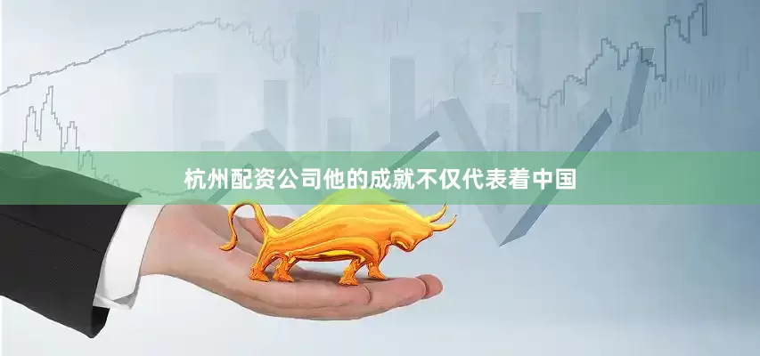 杭州配资公司他的成就不仅代表着中国