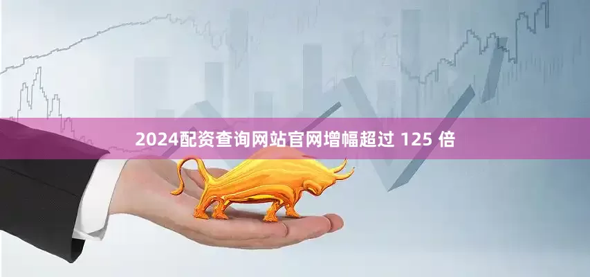 2024配资查询网站官网增幅超过 125 倍