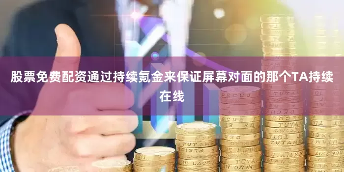 股票免费配资通过持续氪金来保证屏幕对面的那个TA持续在线