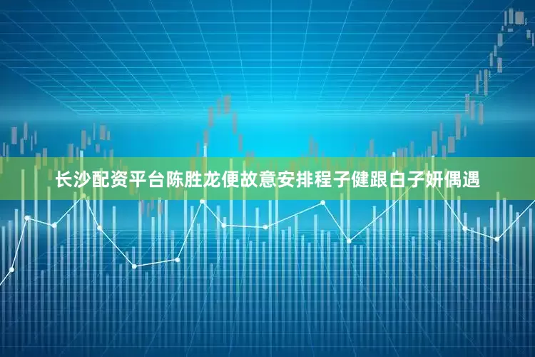 长沙配资平台陈胜龙便故意安排程子健跟白子妍偶遇