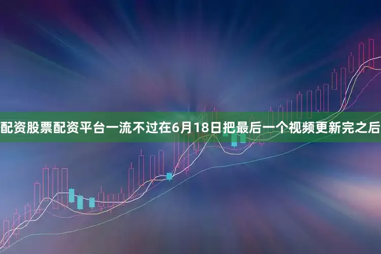 配资股票配资平台一流不过在6月18日把最后一个视频更新完之后