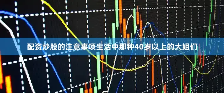 配资炒股的注意事项生活中那种40岁以上的大姐们