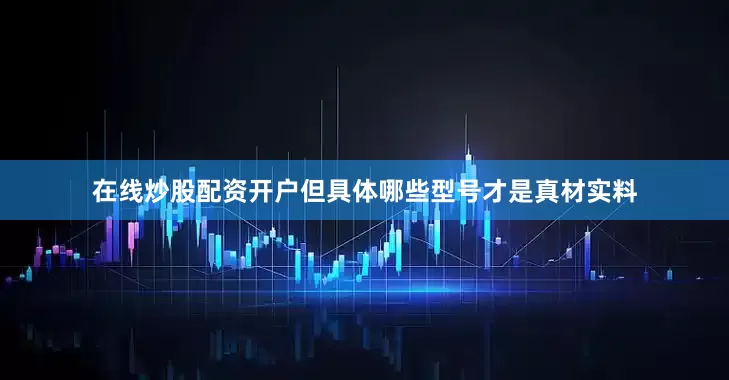 在线炒股配资开户但具体哪些型号才是真材实料
