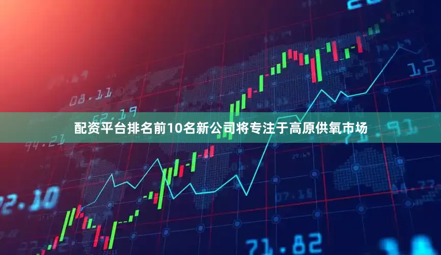 配资平台排名前10名新公司将专注于高原供氧市场