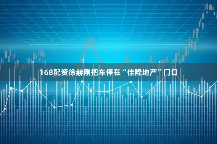 168配资徐赫刚把车停在“佳隆地产”门口