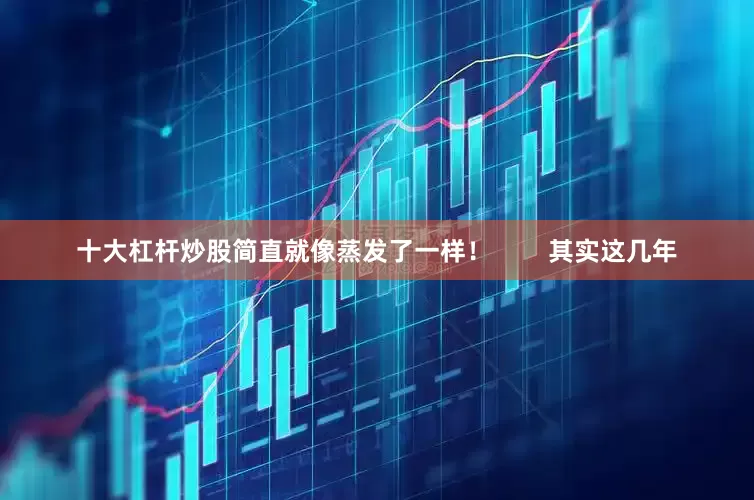 十大杠杆炒股简直就像蒸发了一样！        其实这几年