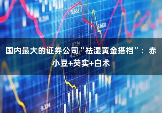 国内最大的证券公司“祛湿黄金搭档”：赤小豆+芡实+白术