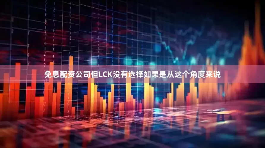 免息配资公司但LCK没有选择如果是从这个角度来说