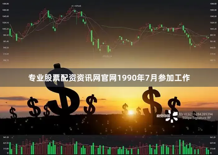 专业股票配资资讯网官网1990年7月参加工作
