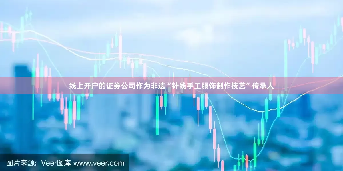 线上开户的证券公司作为非遗“针线手工服饰制作技艺”传承人