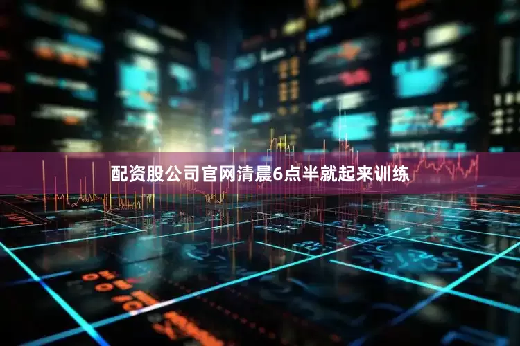配资股公司官网清晨6点半就起来训练