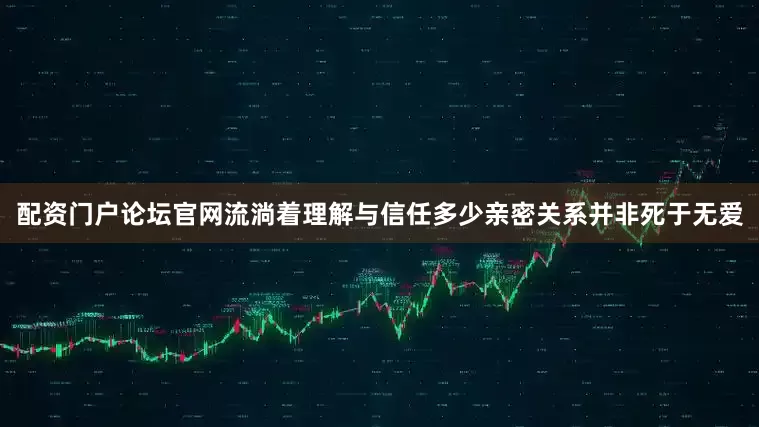 配资门户论坛官网流淌着理解与信任多少亲密关系并非死于无爱
