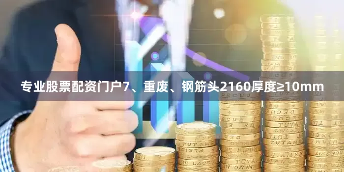 专业股票配资门户7、重废、钢筋头2160厚度≥10mm