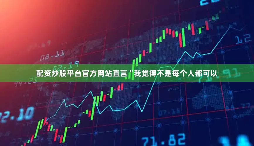 配资炒股平台官方网站直言“我觉得不是每个人都可以
