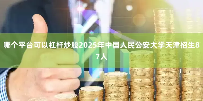 哪个平台可以杠杆炒股2025年中国人民公安大学天津招生87人
