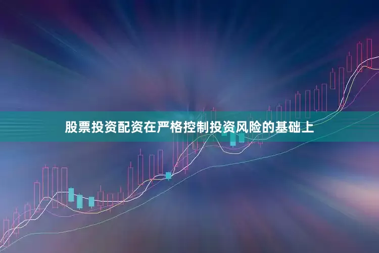 股票投资配资在严格控制投资风险的基础上
